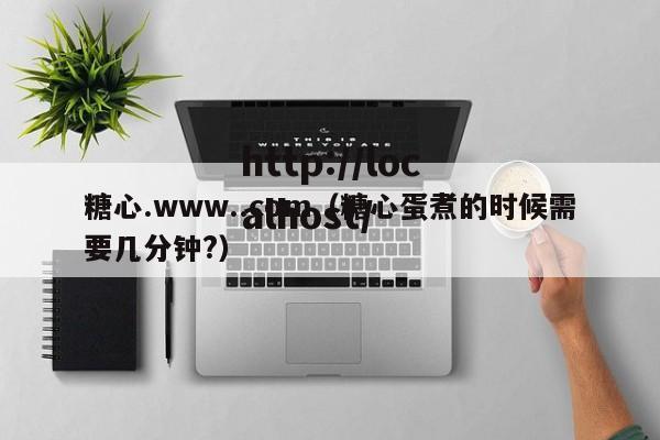 糖心.www..com（糖心蛋煮的时候需要几分钟?）