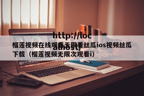 榴莲视频在线观看无限看丝瓜ios视频丝瓜下载（榴莲视频无限次观看i）